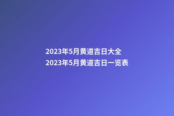 2023年5月黄道吉日大全 2023年5月黄道吉日一览表